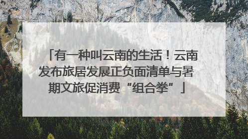 有一种叫云南的生活！云南发布旅居发展正负面清单与暑期文旅促消费“组合拳”